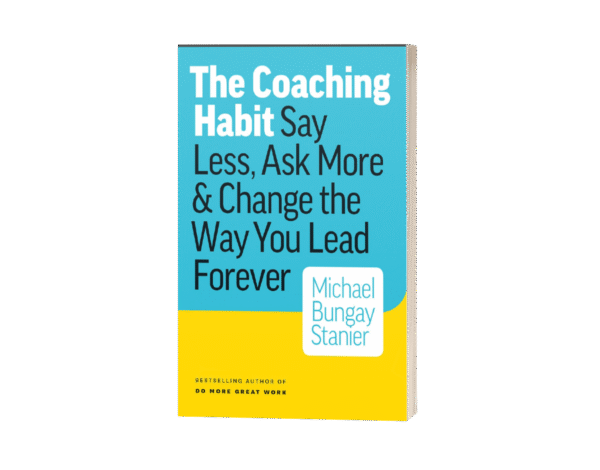 The Coaching Habit_ Say Less, Ask More _ Change the Way You Lead Forever.